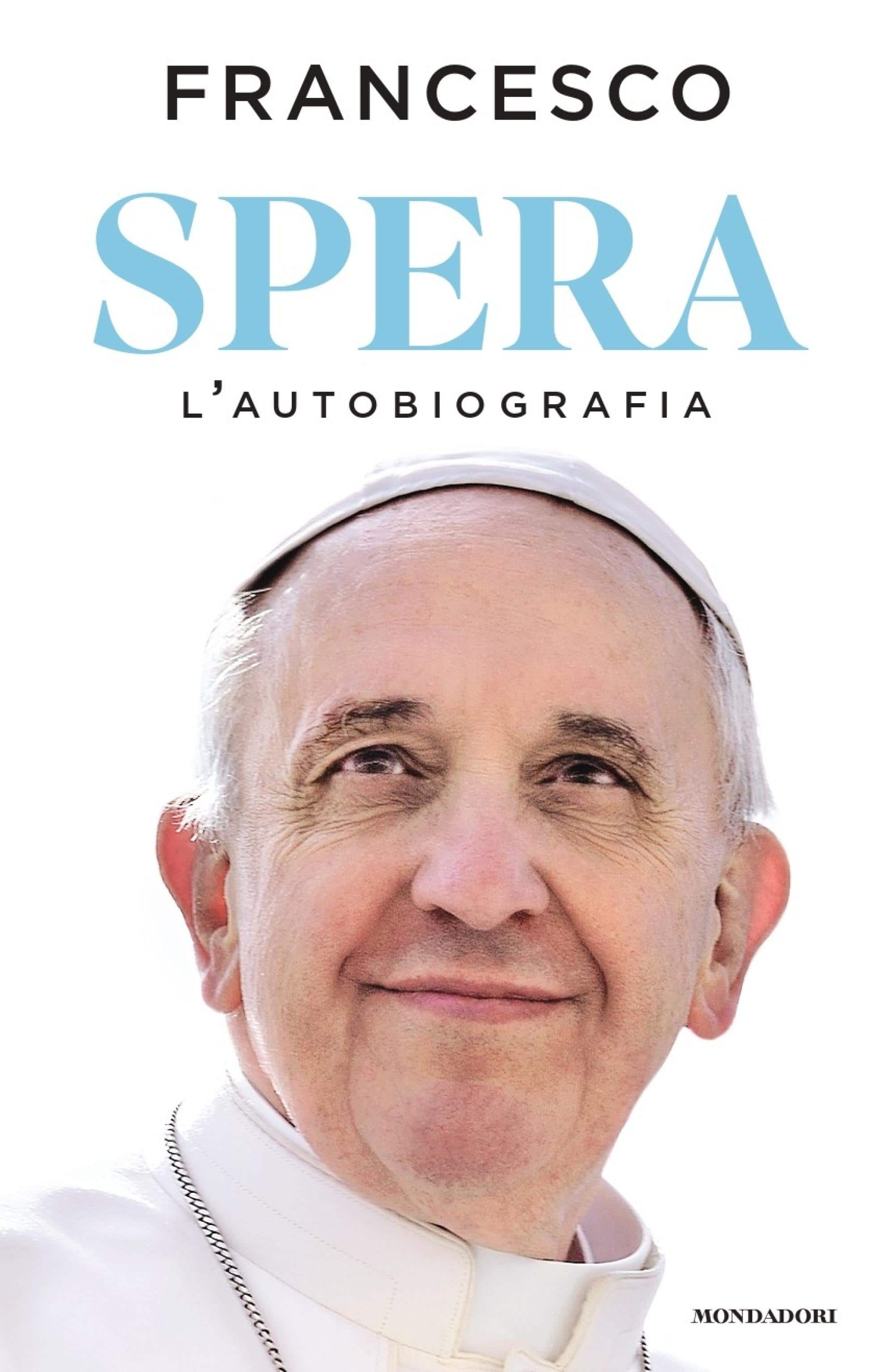 Sarà in libreria il 14 gennaio 'Spera', l'autobiografia di Papa Francesco, la prima realizzata da un Pontefice nella storia, la cui stesura ha impegnato gli ultimi sei anni. Il libro sarà pubblicato da Mondadori, che ne gestisce i diritti mondiali e uscirà in contemporanea mondiale nelle principali lingue e in più di 80 Paesi, nell'anno del Giubileo.
ANSA/ UFFICIO STAMPA 
+++ANSA PROVIDES ACCESS TO THIS HANDOUT PHOTO TO BE USED SOLELY TO ILLUSTRATE NEWS REPORTING OR COMMENTARY ON THE FACTS OR EVENTS DEPICTED IN THIS IMAGE; NO ARCHIVING; NO LICENSING +++NPK