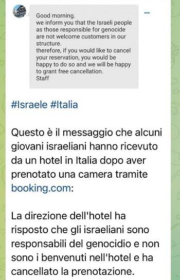 Il gestore di una struttura ricettiva di Selva di Cadore (Belluno), l'Hotel Garni Ongaro, avrebbe risposto a un gruppo di turisti israeliani che, "in quanto responsabili di genocidio, non sono clienti ben accetti. Pertanto - viene aggiunto - qualora vogliate cancellare la vostra prenotazione, sarete felici di farlo, e altrettanto lo saremo noi di offrirvi una cancellazione gratuita". Contattata dall'ANSA, la struttura non ha voluto dare spiegazioni né dichiarazioni. 
+++ATTENZIONE LA FOTO NON PUO' ESSERE PUBBLICATA O RIPRODOTTA SENZA L'AUTORIZZAZIONE DELLA FONTE DI ORIGINE CUI SI RINVIA+++ NPK +++