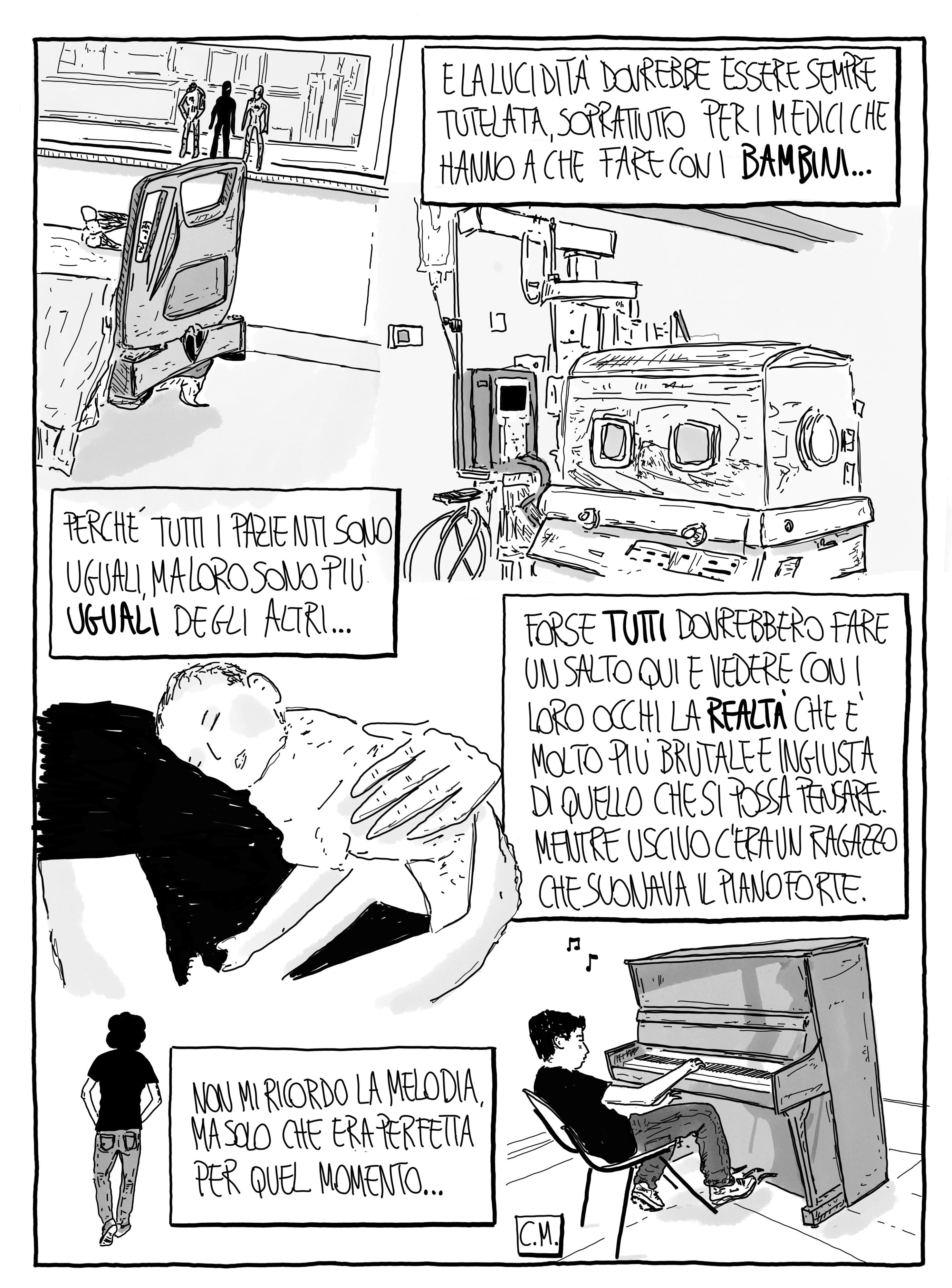 E la lucidità dovrebbe essere sempre tutelata, soprattutto per i medici che hanno a che fare con i bambini. Perché tutti i pazienti sono uguali, ma loro sono più uguali degli altri... Forse tutti dovrebbero fare un salto qui e vedere con i loro occhi la reltà che è molto più brutale e ingiusta di quello che si possa pensare. Mentre uscivo c'era un ragazzo che suonava il pianforte. Non mi ricordo la melodia, ma solo che era perfetta per quel momento...